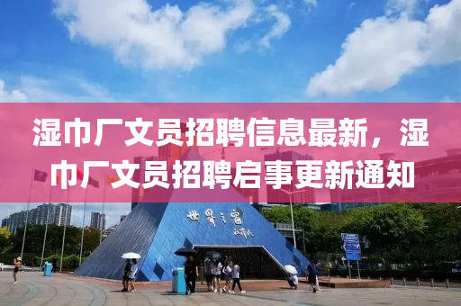 濕(shi)巾(jin)廠文(wen)員(yuan)招(zhao)聘信(xin)息最新，濕(shi)巾廠文員招(zhao)聘啟(qi)事(shi)更(geng)新通知