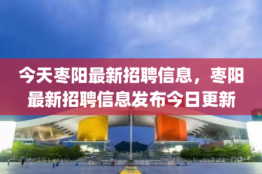 今天(tian)棗(zao)陽最新(xin)招聘(pin)信(xin)息，棗陽最(zui)新(xin)招(zhao)聘(pin)信息髮(fa)佈今日更新(xin)