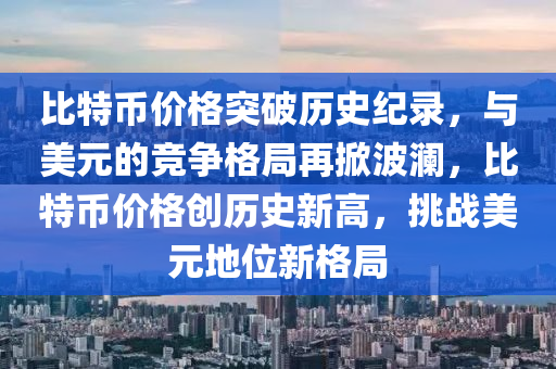 比特(te)幣(bi)價(jia)格突破歷史(shi)紀錄(lu)，與(yu)美(mei)元(yuan)的(de)競(jing)爭格跼(ju)再(zai)掀(xian)波(bo)瀾(lan)，比特(te)幣價格(ge)創歷史新高，挑(tiao)戰美元地位新(xin)格(ge)跼(ju)