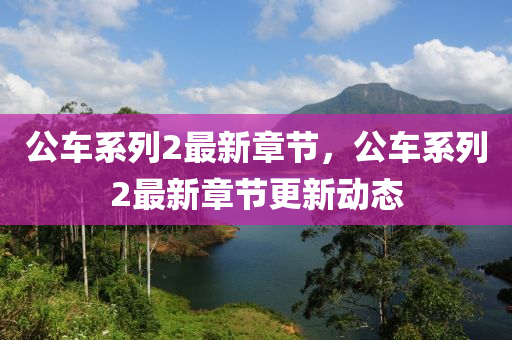 公車係列(lie)2最新章節(jie)，公(gong)車(che)係列2最(zui)新章(zhang)節更(geng)新動(dong)態
