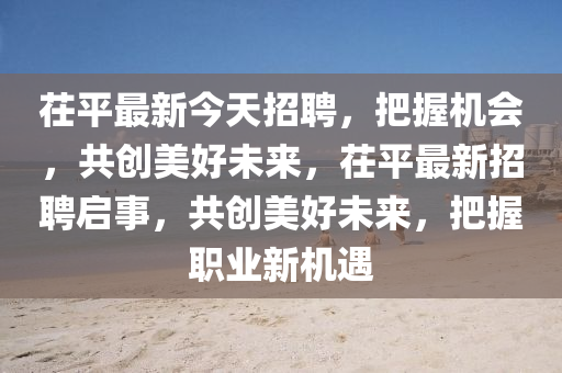茌(chi)平(ping)最新今(jin)天招聘，把(ba)握機會，共(gong)創美(mei)好未(wei)來(lai)，茌平最新(xin)招聘(pin)啟事，共(gong)創美好(hao)未(wei)來(lai)，把(ba)握(wo)職(zhi)業新(xin)機(ji)遇(yu)