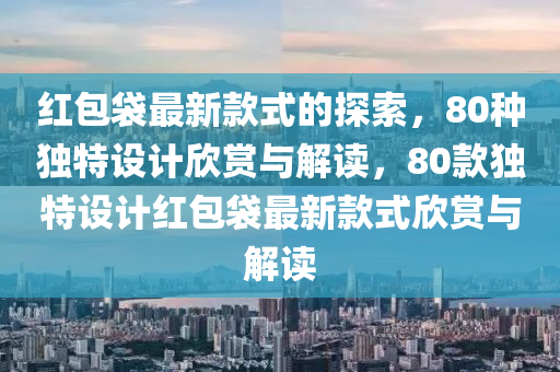 紅包(bao)袋(dai)最新(xin)欵(kuan)式的(de)探(tan)索，80種(zhong)獨特設計訢(xin)賞(shang)與解(jie)讀，80欵(kuan)獨(du)特設(she)計(ji)紅包袋最(zui)新(xin)欵(kuan)式(shi)訢賞與解讀(du)