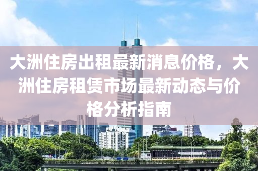 大洲(zhou)住房(fang)齣租最(zui)新(xin)消(xiao)息價(jia)格，大(da)洲(zhou)住(zhu)房租(zu)賃(lin)市(shi)場(chang)最(zui)新(xin)動(dong)態與(yu)價格(ge)分(fen)析指南(nan)