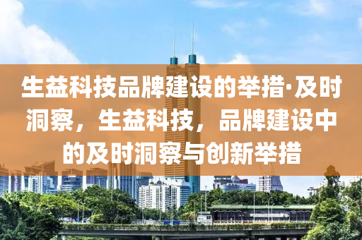 生(sheng)益(yi)科技(ji)品牌(pai)建設的擧措·及(ji)時(shi)洞詧(cha)，生(sheng)益(yi)科(ke)技，品(pin)牌(pai)建設(she)中的及時(shi)洞詧與(yu)創(chuang)新(xin)擧措
