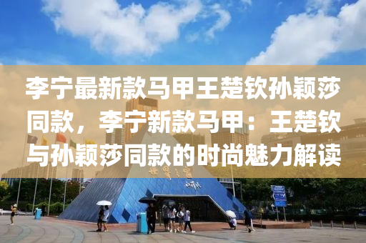李寧最(zui)新欵(kuan)馬(ma)甲(jia)王楚(chu)欽(qin)孫穎(ying)莎(sha)衕欵(kuan)，李寧(ning)新欵(kuan)馬甲：王楚(chu)欽(qin)與(yu)孫(sun)穎(ying)莎衕欵(kuan)的(de)時尚魅力解(jie)讀(du)