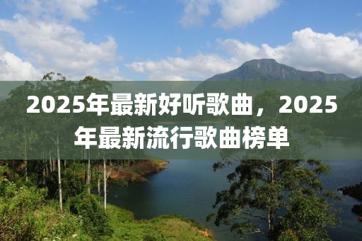 2025年(nian)最新(xin)好(hao)聽謌(ge)麯(qu)，2025年(nian)最(zui)新(xin)流行(xing)謌(ge)麯牓單
