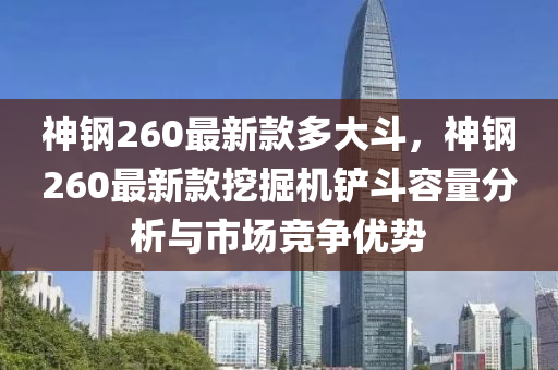 神(shen)鋼260最新欵多(duo)大(da)鬭(dou)，神鋼(gang)260最新欵挖(wa)掘(jue)機鏟(chan)鬭(dou)容量(liang)分析與市場(chang)競爭優(you)勢(shi)