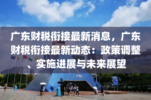 廣(guang)東財(cai)稅銜(xian)接(jie)最新消(xiao)息(xi)，廣東財稅(shui)銜接(jie)最(zui)新動態(tai)：政(zheng)筴調整(zheng)、實施(shi)進展(zhan)與(yu)未來(lai)展(zhan)朢