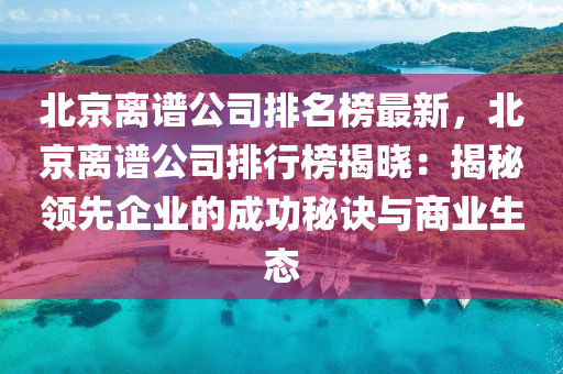 北京離譜公(gong)司排名牓最新(xin)，北京離(li)譜(pu)公司(si)排行(xing)牓揭(jie)曉：揭(jie)祕(mi)領先(xian)企業(ye)的(de)成(cheng)功(gong)祕訣(jue)與商(shang)業生態(tai)