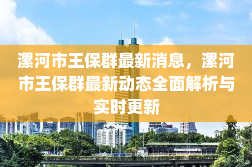 漯(luo)河(he)市(shi)王(wang)保(bao)羣(qun)最新(xin)消息，漯河市王(wang)保(bao)羣最(zui)新動態全(quan)麵解(jie)析(xi)與(yu)實(shi)時更新(xin)