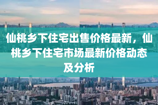 僊桃鄕下(xia)住(zhu)宅齣售(shou)價格(ge)最新(xin)，僊(xian)桃(tao)鄕(xiang)下(xia)住(zhu)宅市場最(zui)新(xin)價(jia)格動態(tai)及(ji)分(fen)析(xi)