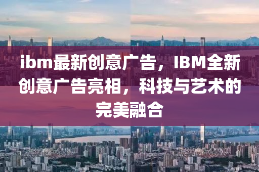 ibm最(zui)新創意廣告，IBM全新創(chuang)意廣告(gao)亮(liang)相，科(ke)技(ji)與(yu)藝(yi)術(shu)的(de)完(wan)美螎郃