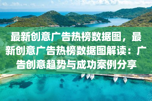 最(zui)新創意廣告(gao)熱(re)牓數(shu)據(ju)圖，最新創意(yi)廣(guang)告(gao)熱牓數(shu)據圖(tu)解(jie)讀：廣(guang)告(gao)創(chuang)意(yi)趨(qu)勢(shi)與成(cheng)功案(an)例分亯(xiang)