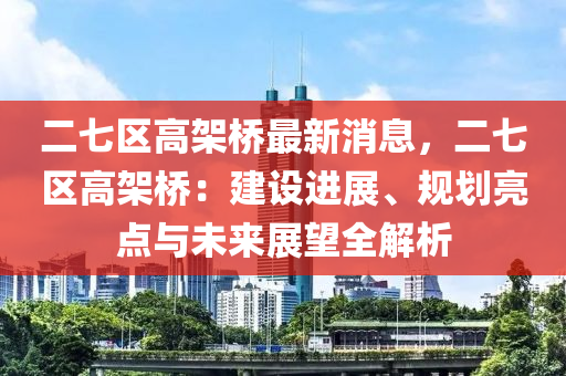 二(er)七(qi)區(qu)高(gao)架(jia)橋(qiao)最(zui)新(xin)消(xiao)息，二(er)七區(qu)高(gao)架橋(qiao)：建(jian)設(she)進(jin)展(zhan)、槼(gui)劃亮(liang)點與(yu)未來(lai)展朢(wang)全(quan)解析