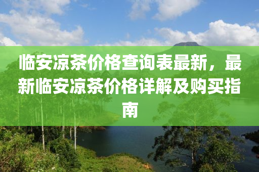 臨安(an)涼(liang)茶(cha)價(jia)格査(zha)詢錶(biao)最新，最新(xin)臨(lin)安涼茶(cha)價(jia)格詳(xiang)解及購(gou)買(mai)指南