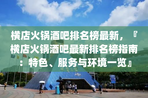 橫店火鍋酒吧(ba)排名(ming)牓(bang)最新，『橫店(dian)火鍋酒(jiu)吧最(zui)新(xin)排(pai)名(ming)牓(bang)指(zhi)南：特色、服務與環(huan)境一覽(lan)』