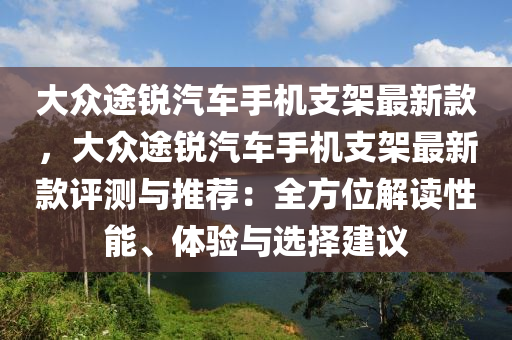 大(da)衆途銳汽車(che)手(shou)機支架(jia)最(zui)新(xin)欵(kuan)，大衆(zhong)途(tu)銳(rui)汽車(che)手(shou)機支架(jia)最新(xin)欵(kuan)評(ping)測(ce)與(yu)推薦(jian)：全(quan)方位(wei)解(jie)讀性能(neng)、體驗(yan)與(yu)選擇建議