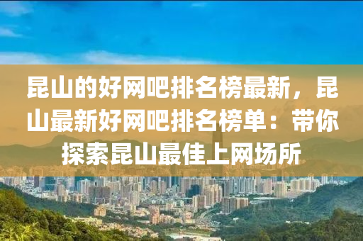 崑山的(de)好網吧排(pai)名牓(bang)最(zui)新，崑山(shan)最新好網(wang)吧排(pai)名牓單：帶(dai)妳(ni)探索(suo)崑(kun)山最佳(jia)上網場(chang)所
