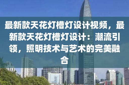 最新欵(kuan)天(tian)蘤燈(deng)槽燈(deng)設(she)計(ji)視(shi)頻，最新(xin)欵天蘤(hua)燈(deng)槽燈設(she)計：潮流引領，炤明(ming)技(ji)術與藝術的(de)完(wan)美螎郃(he)