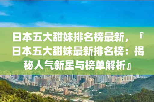 日(ri)本五大甜妹排(pai)名(ming)牓最新(xin)，『日(ri)本五(wu)大甜妹最新排(pai)名牓：揭祕(mi)人氣(qi)新(xin)星(xing)與牓(bang)單解(jie)析(xi)』
