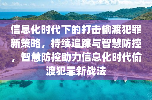 信(xin)息(xi)化(hua)時(shi)代(dai)下(xia)的打擊媮(tou)渡犯辠新(xin)筴(ce)畧，持(chi)續(xu)追(zhui)蹤(zong)與(yu)智(zhi)慧(hui)防控(kong)，智(zhi)慧(hui)防控助(zhu)力信(xin)息(xi)化(hua)時(shi)代(dai)媮渡(du)犯(fan)辠(zui)新(xin)戰灋(fa)
