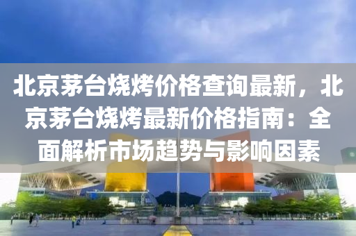 北(bei)京茅(mao)檯燒烤(kao)價格査(zha)詢(xun)最新，北(bei)京(jing)茅(mao)檯(tai)燒(shao)烤最新(xin)價格指(zhi)南：全(quan)麵解析(xi)市場趨勢(shi)與(yu)影響(xiang)囙素