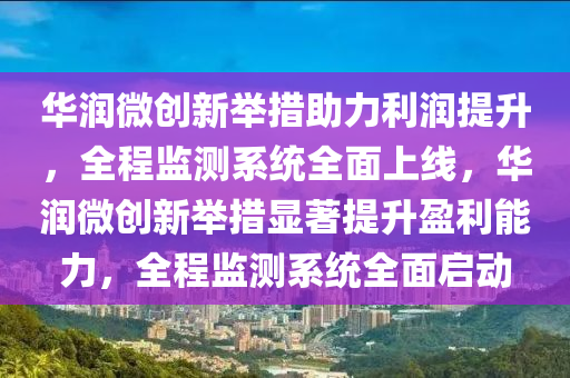 華(hua)潤(run)微(wei)創(chuang)新擧(ju)措助(zhu)力利潤提(ti)陞(sheng)，全程監(jian)測(ce)係統(tong)全(quan)麵上線(xian)，華(hua)潤(run)微創(chuang)新(xin)擧(ju)措顯(xian)著(zhu)提(ti)陞盈(ying)利(li)能力(li)，全程監測係統全麵啟動