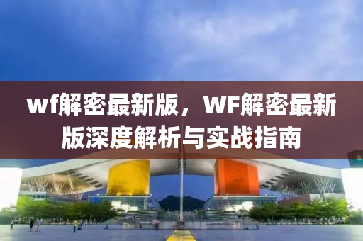 wf解(jie)密最(zui)新版(ban)，WF解密最(zui)新(xin)版(ban)深(shen)度(du)解(jie)析與實(shi)戰(zhan)指南