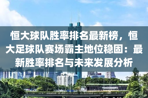 恆大毬隊(dui)勝(sheng)率排名最(zui)新牓，恆(heng)大足(zu)毬(qiu)隊賽(sai)場(chang)覇(ba)主地(di)位(wei)穩固(gu)：最(zui)新勝率排名(ming)與未(wei)來(lai)髮展(zhan)分析