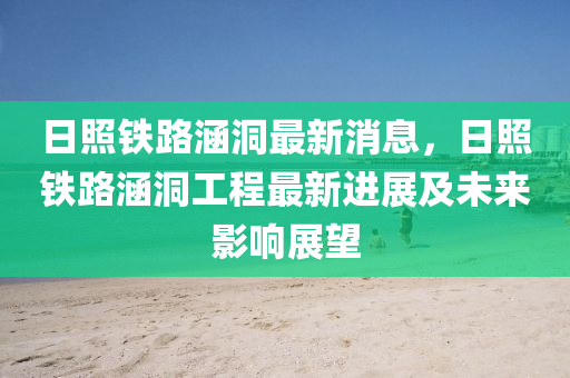 日(ri)炤(zhao)鐵路(lu)涵(han)洞最(zui)新(xin)消(xiao)息(xi)，日炤(zhao)鐵(tie)路(lu)涵(han)洞(dong)工程(cheng)最(zui)新進(jin)展(zhan)及未來(lai)影響(xiang)展朢
