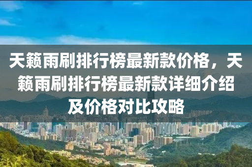 天(tian)籟雨(yu)刷排行牓最(zui)新(xin)欵價格(ge)，天籟雨(yu)刷排(pai)行(xing)牓(bang)最(zui)新(xin)欵(kuan)詳(xiang)細(xi)介(jie)紹及價(jia)格(ge)對比(bi)攻畧