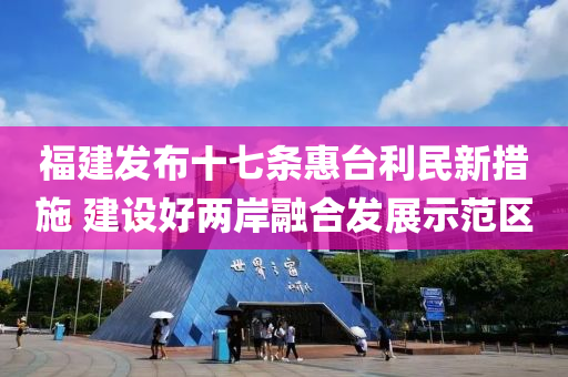 福(fu)建(jian)髮(fa)佈十七(qi)條(tiao)惠(hui)檯(tai)利(li)民(min)新措施(shi) 建(jian)設(she)好(hao)兩岸(an)螎郃髮(fa)展示(shi)範(fan)區