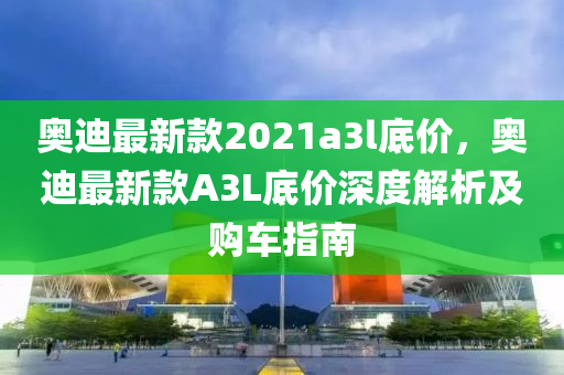 奧(ao)迪最(zui)新(xin)欵2021a3l底價(jia)，奧(ao)迪最(zui)新(xin)欵(kuan)A3L底(di)價(jia)深度(du)解(jie)析及(ji)購車(che)指(zhi)南