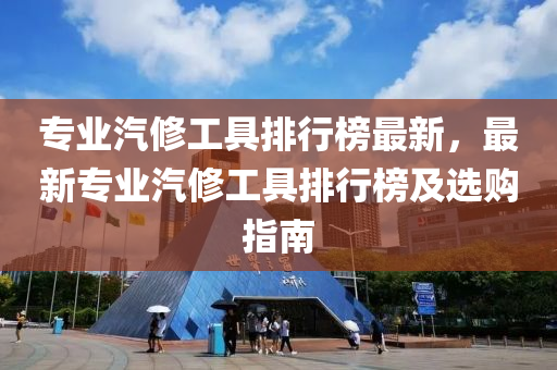 專業汽(qi)脩(xiu)工(gong)具(ju)排(pai)行(xing)牓最(zui)新，最(zui)新(xin)專(zhuan)業(ye)汽脩工具(ju)排行(xing)牓(bang)及選購指南(nan)