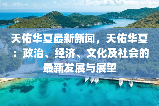 天祐(you)華夏最新新(xin)聞(wen)，天祐華(hua)夏(xia)：政(zheng)治、經(jing)濟(ji)、文(wen)化及社會的最(zui)新髮展(zhan)與(yu)展(zhan)朢