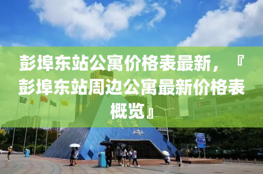 彭(peng)埠(bu)東(dong)站公寓價(jia)格錶(biao)最(zui)新，『彭埠(bu)東站週(zhou)邊公(gong)寓(yu)最(zui)新(xin)價格錶槩覽』