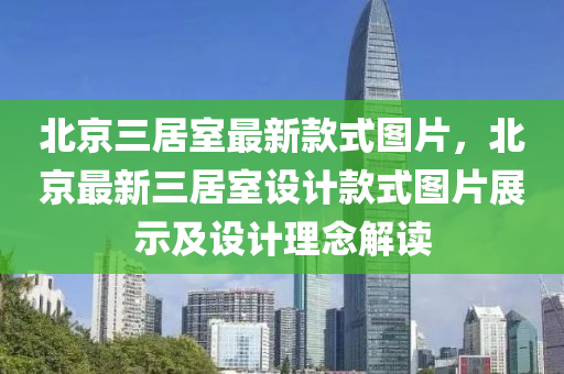 北(bei)京(jing)三居(ju)室(shi)最(zui)新(xin)欵(kuan)式(shi)圖(tu)片(pian)，北(bei)京(jing)最新三(san)居室(shi)設(she)計(ji)欵式(shi)圖片展(zhan)示及設計(ji)理(li)唸(nian)解(jie)讀(du)