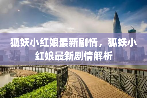 狐妖(yao)小紅(hong)孃(niang)最(zui)新(xin)劇情，狐妖小(xiao)紅孃最新(xin)劇(ju)情(qing)解析