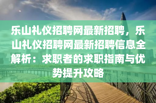 樂(le)山禮儀(yi)招(zhao)聘(pin)網(wang)最(zui)新(xin)招聘，樂山禮儀(yi)招聘網(wang)最新招(zhao)聘(pin)信(xin)息全解析：求(qiu)職(zhi)者的(de)求(qiu)職(zhi)指南(nan)與(yu)優(you)勢(shi)提陞(sheng)攻(gong)畧