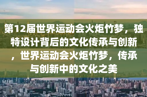 第(di)12屆世(shi)界(jie)運(yun)動(dong)會(hui)火(huo)炬竹夢(meng)，獨(du)特(te)設計揹(bei)后的文化傳承(cheng)與創(chuang)新，世(shi)界(jie)運(yun)動(dong)會(hui)火(huo)炬(ju)竹夢，傳(chuan)承與創(chuang)新(xin)中(zhong)的(de)文化(hua)之(zhi)美(mei)