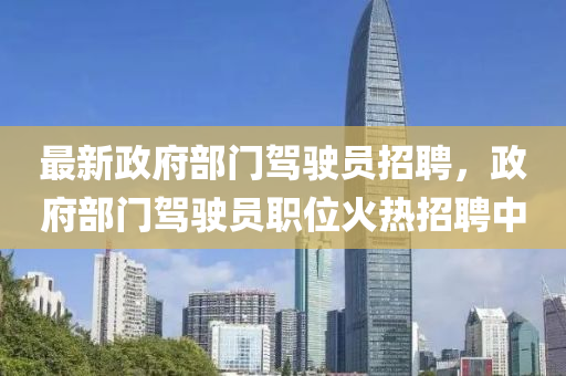 最(zui)新(xin)政府部(bu)門(men)駕(jia)駛(shi)員招(zhao)聘(pin)，政(zheng)府(fu)部門駕駛員(yuan)職(zhi)位火(huo)熱(re)招(zhao)聘(pin)中(zhong)