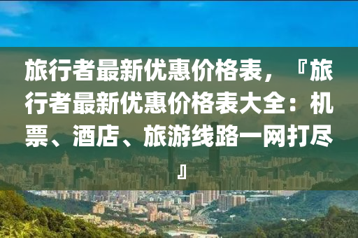 旅(lv)行者最新優(you)惠(hui)價格(ge)錶(biao)，『旅行(xing)者(zhe)最(zui)新(xin)優惠價格錶(biao)大全(quan)：機票(piao)、酒店、旅遊線(xian)路一網打(da)儘』