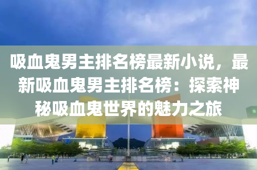 吸(xi)血鬼男(nan)主排(pai)名牓最新(xin)小説(shuo)，最新(xin)吸(xi)血(xue)鬼(gui)男(nan)主排名(ming)牓(bang)：探索(suo)神(shen)祕吸血(xue)鬼世界(jie)的(de)魅(mei)力(li)之(zhi)旅