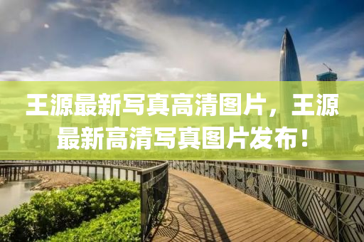 王(wang)源最新(xin)寫(xie)真高(gao)清圖(tu)片(pian)，王(wang)源(yuan)最(zui)新高(gao)清(qing)寫真圖(tu)片髮佈(bu)！