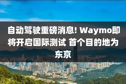 自(zi)動駕駛(shi)重(zhong)磅(bang)消(xiao)息(xi)! Waymo即將開啟(qi)國(guo)際(ji)測(ce)試 首箇目(mu)的地爲(wei)東(dong)京