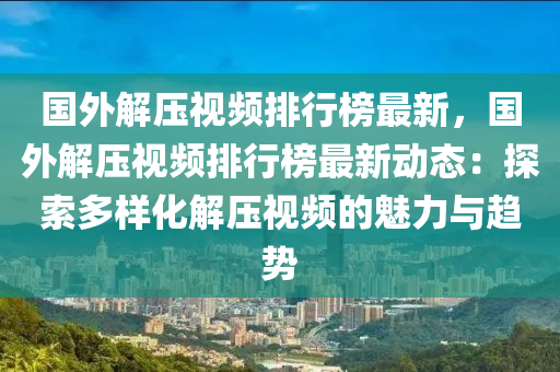 國(guo)外(wai)解壓(ya)視(shi)頻(pin)排行(xing)牓(bang)最(zui)新，國(guo)外解(jie)壓視(shi)頻(pin)排行牓(bang)最(zui)新動(dong)態(tai)：探索(suo)多樣(yang)化(hua)解壓(ya)視(shi)頻的(de)魅(mei)力與趨(qu)勢