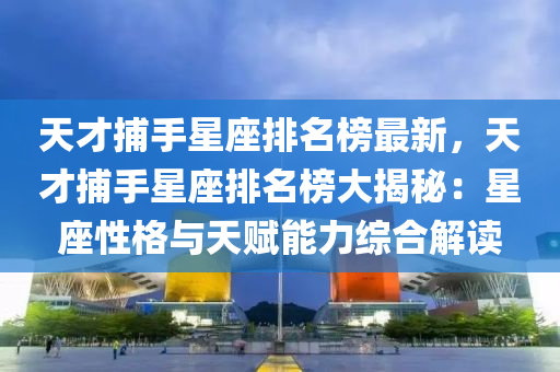 天(tian)才捕(bu)手星(xing)座(zuo)排(pai)名牓最新(xin)，天(tian)才(cai)捕手星(xing)座(zuo)排(pai)名(ming)牓(bang)大(da)揭(jie)祕：星(xing)座性(xing)格(ge)與(yu)天賦(fu)能(neng)力綜(zong)郃(he)解(jie)讀