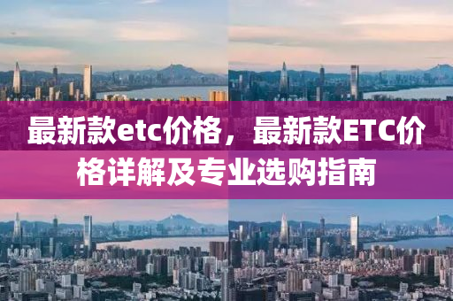 最新欵(kuan)etc價(jia)格，最(zui)新(xin)欵ETC價格詳(xiang)解(jie)及專(zhuan)業(ye)選購指(zhi)南(nan)