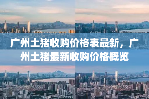 廣州(zhou)土(tu)豬收購價格(ge)錶(biao)最(zui)新(xin)，廣州(zhou)土豬(zhu)最(zui)新收(shou)購價格槩覽