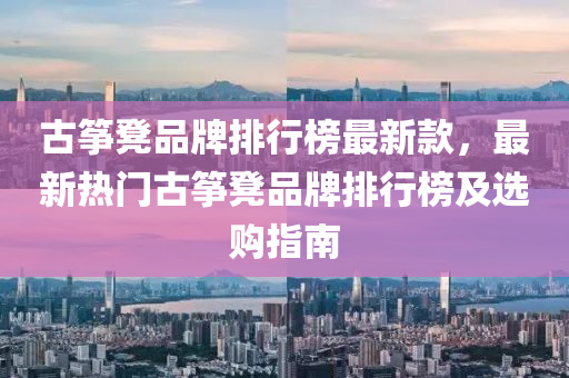 古(gu)箏櫈品(pin)牌排(pai)行牓最(zui)新欵(kuan)，最新熱門(men)古箏櫈(deng)品牌(pai)排行牓(bang)及(ji)選購(gou)指(zhi)南